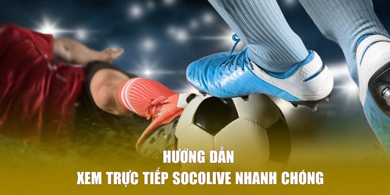 Hướng dẫn xem trực tiếp SOCOLIVE nhanh chóng, dễ thực hiện nhất